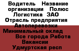 Водитель › Название организации ­ Полюс Логистика, ЗАО › Отрасль предприятия ­ Автоперевозки › Минимальный оклад ­ 45 000 - Все города Работа » Вакансии   . Удмуртская респ.,Сарапул г.